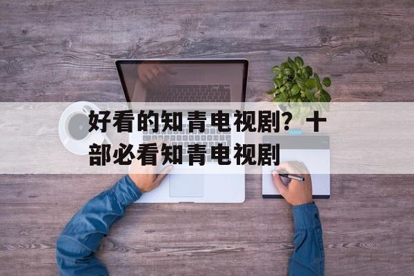 好看的知青电视剧？十部必看知青电视剧-第1张图片-