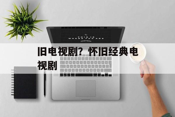 旧电视剧？怀旧经典电视剧-第1张图片-