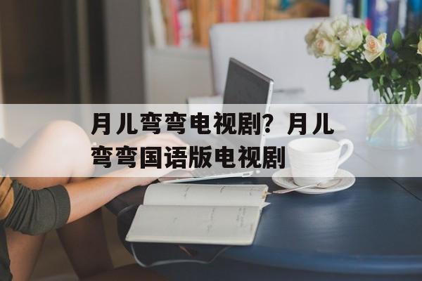 月儿弯弯电视剧？月儿弯弯国语版电视剧-第1张图片-