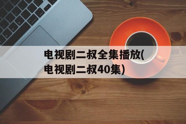 电视剧二叔全集播放(电视剧二叔40集)-第1张图片-