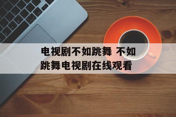电视剧不如跳舞 不如跳舞电视剧在线观看-第1张图片-