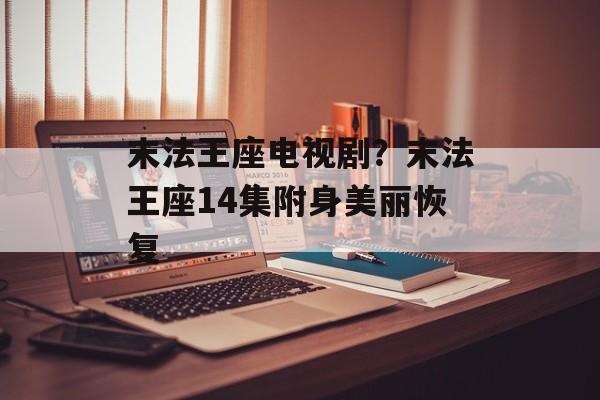 末法王座电视剧？末法王座14集附身美丽恢复-第1张图片-