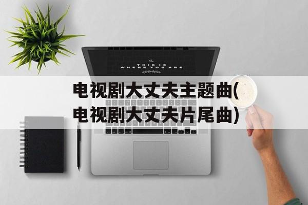 电视剧大丈夫主题曲(电视剧大丈夫片尾曲)-第1张图片-