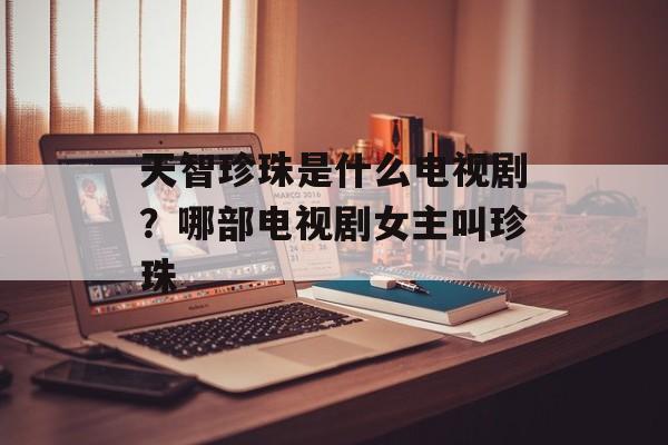 天智珍珠是什么电视剧？哪部电视剧女主叫珍珠-第1张图片-