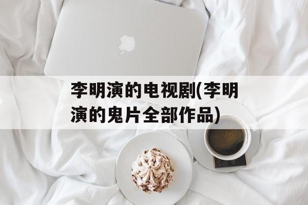 李明演的电视剧(李明演的鬼片全部作品)-第1张图片-