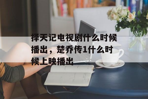择天记电视剧什么时候播出，楚乔传1什么时候上映播出-第1张图片-