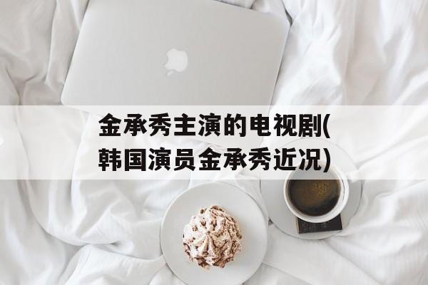 金承秀主演的电视剧(韩国演员金承秀近况)-第1张图片-