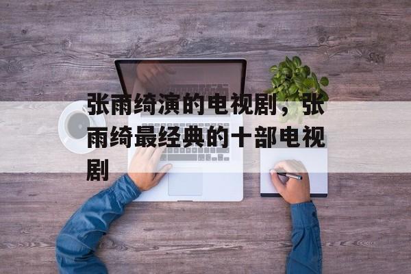 张雨绮演的电视剧，张雨绮最经典的十部电视剧-第1张图片-