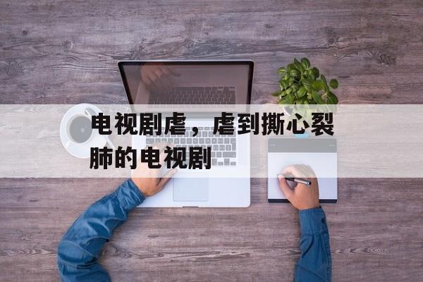 电视剧虐，虐到撕心裂肺的电视剧-第1张图片-