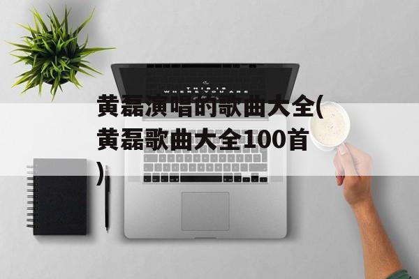 黄磊演唱的歌曲大全(黄磊歌曲大全100首)-第1张图片-