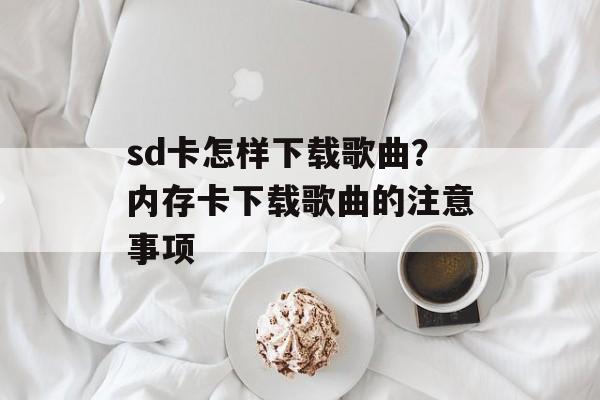 sd卡怎样下载歌曲？内存卡下载歌曲的注意事项-第1张图片-