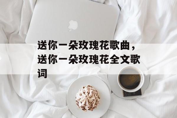送你一朵玫瑰花歌曲，送你一朵玫瑰花全文歌词-第1张图片-