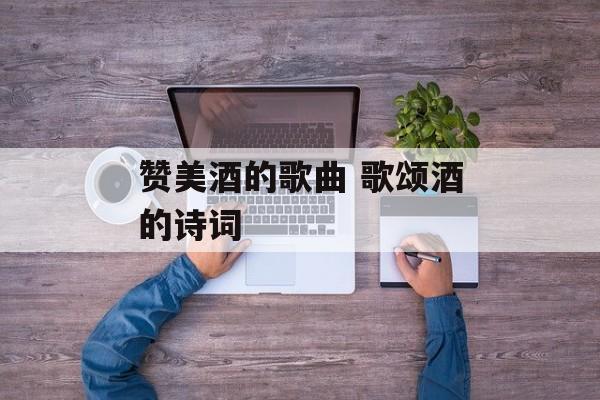 赞美酒的歌曲 歌颂酒的诗词-第1张图片-