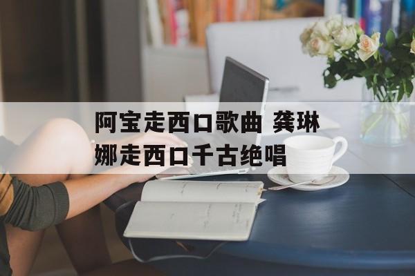 阿宝走西口歌曲 龚琳娜走西口千古绝唱-第1张图片-