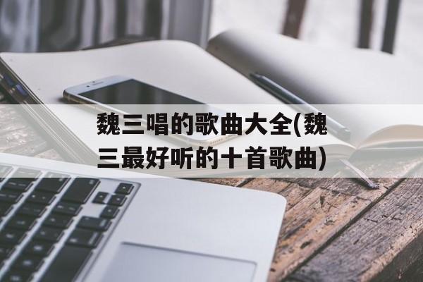 魏三唱的歌曲大全(魏三最好听的十首歌曲)-第1张图片-