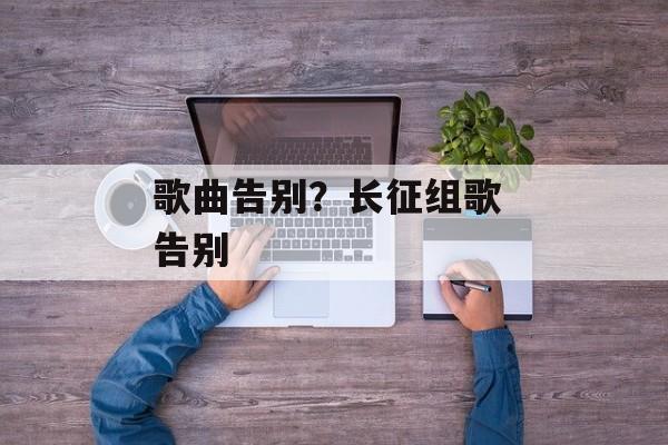 歌曲告别？长征组歌 告别-第1张图片-