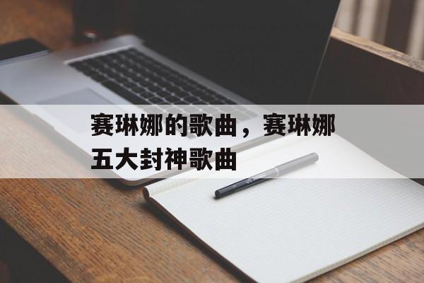 赛琳娜的歌曲，赛琳娜五大封神歌曲-第1张图片-