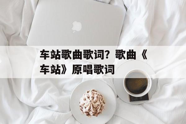 车站歌曲歌词？歌曲《车站》原唱歌词-第1张图片-