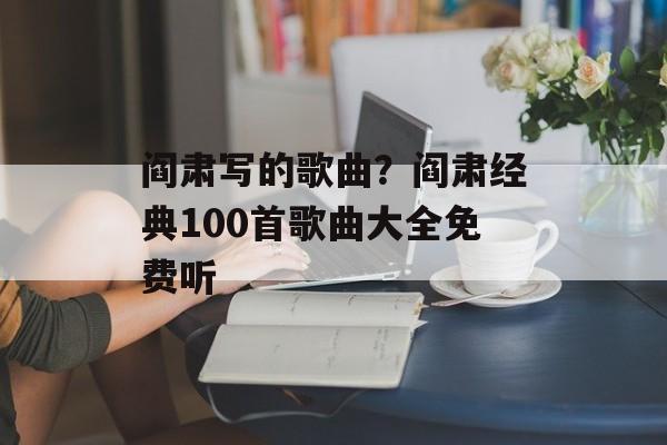 阎肃写的歌曲？阎肃经典100首歌曲大全免费听-第1张图片-