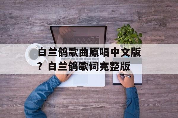白兰鸽歌曲原唱中文版？白兰鸽歌词完整版-第1张图片-