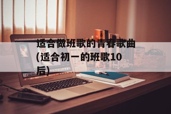 适合做班歌的青春歌曲(适合初一的班歌10后)-第1张图片-