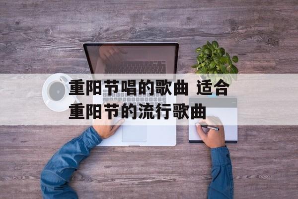 重阳节唱的歌曲 适合重阳节的流行歌曲-第1张图片-
