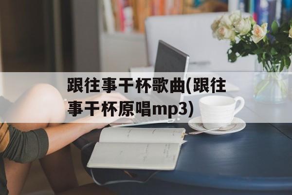 跟往事干杯歌曲(跟往事干杯原唱mp3)-第1张图片-