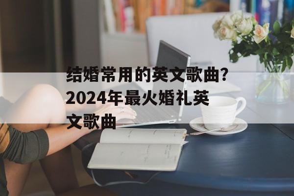 结婚常用的英文歌曲？2024年最火婚礼英文歌曲-第1张图片-