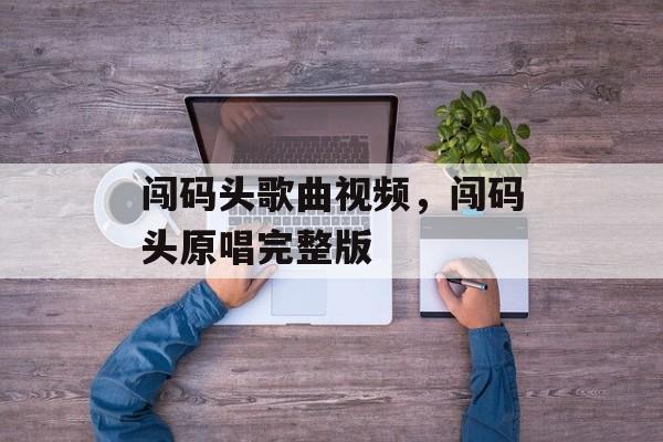 闯码头歌曲视频，闯码头原唱完整版-第1张图片-