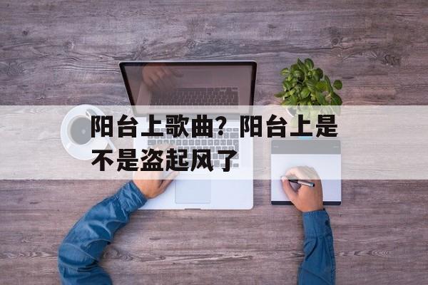 阳台上歌曲？阳台上是不是盗起风了-第1张图片-