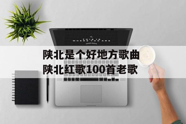 陕北是个好地方歌曲 陕北红歌100首老歌-第1张图片-