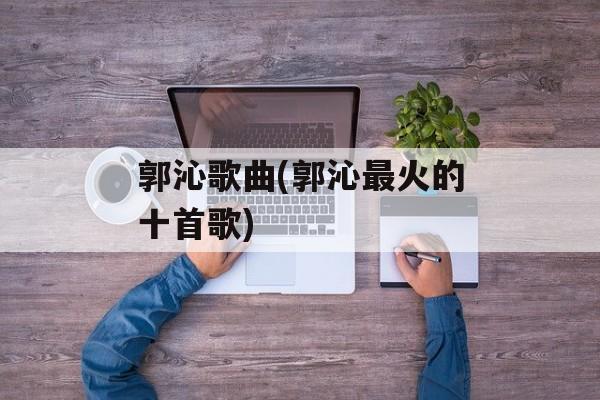 郭沁歌曲(郭沁最火的十首歌)-第1张图片-