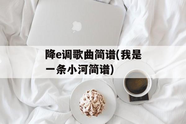 降e调歌曲简谱(我是一条小河简谱)-第1张图片-