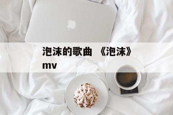 泡沫的歌曲 《泡沫》mv-第1张图片-