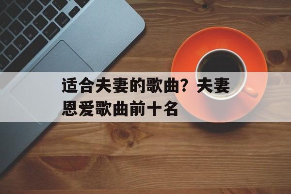 适合夫妻的歌曲？夫妻恩爱歌曲前十名-第1张图片-