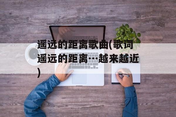 遥远的距离歌曲(歌词遥远的距离…越来越近)-第1张图片-