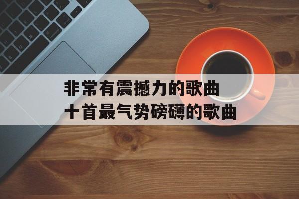 非常有震撼力的歌曲 十首最气势磅礴的歌曲-第1张图片-