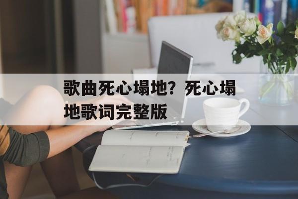 歌曲死心塌地？死心塌地歌词完整版-第1张图片-