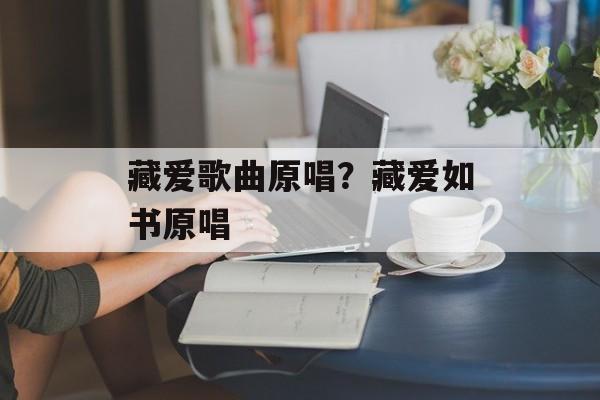 藏爱歌曲原唱？藏爱如书原唱-第1张图片-