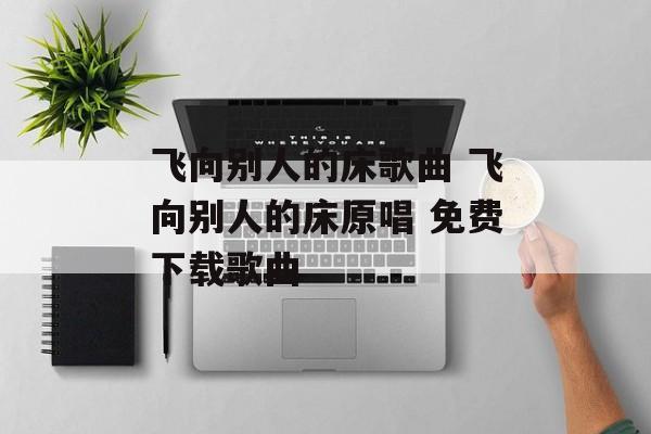 飞向别人的床歌曲 飞向别人的床原唱 免费下载歌曲-第1张图片-