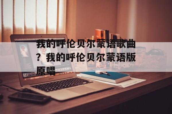 我的呼伦贝尔蒙语歌曲？我的呼伦贝尔蒙语版原唱-第1张图片-