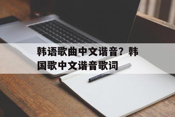 韩语歌曲中文谐音？韩国歌中文谐音歌词-第1张图片-