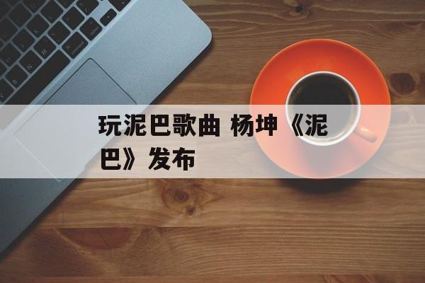 玩泥巴歌曲 杨坤《泥巴》发布-第1张图片-