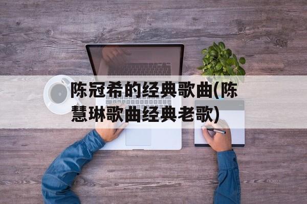 陈冠希的经典歌曲(陈慧琳歌曲经典老歌)-第1张图片-