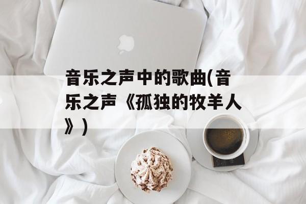 音乐之声中的歌曲(音乐之声《孤独的牧羊人》)-第1张图片-