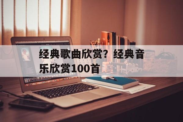 经典歌曲欣赏？经典音乐欣赏100首-第1张图片-