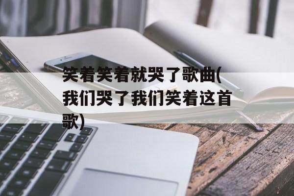 笑着笑着就哭了歌曲(我们哭了我们笑着这首歌)-第1张图片-