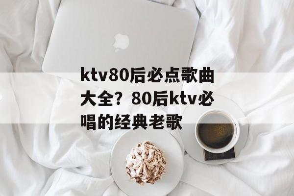 ktv80后必点歌曲大全？80后ktv必唱的经典老歌-第1张图片-