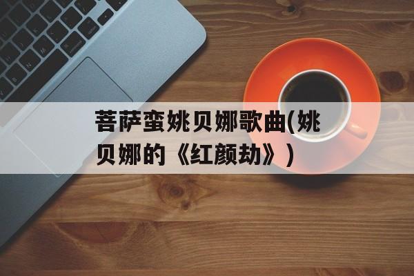 菩萨蛮姚贝娜歌曲(姚贝娜的《红颜劫》)-第1张图片-
