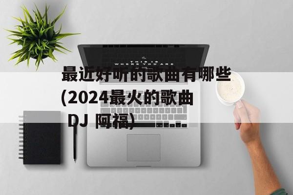 最近好听的歌曲有哪些(2024最火的歌曲 DJ 阿福)-第1张图片-